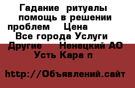 Гадание, ритуалы, помощь в решении проблем. › Цена ­ 1 000 - Все города Услуги » Другие   . Ненецкий АО,Усть-Кара п.